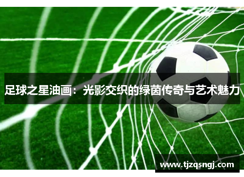 足球之星油画：光影交织的绿茵传奇与艺术魅力