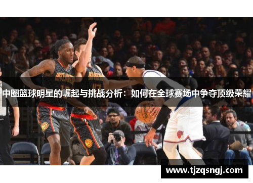 中圈篮球明星的崛起与挑战分析：如何在全球赛场中争夺顶级荣耀