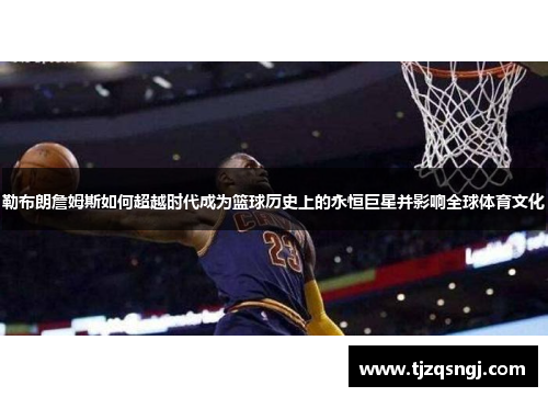 勒布朗詹姆斯如何超越时代成为篮球历史上的永恒巨星并影响全球体育文化