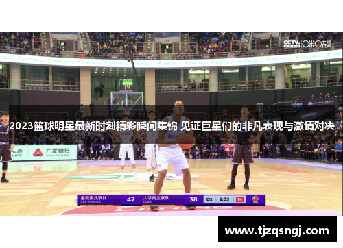 2023篮球明星最新时刻精彩瞬间集锦 见证巨星们的非凡表现与激情对决